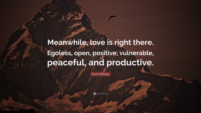 Ryan Holiday Quote: “Meanwhile, love is right there. Egoless, open, positive, vulnerable, peaceful, and productive.”