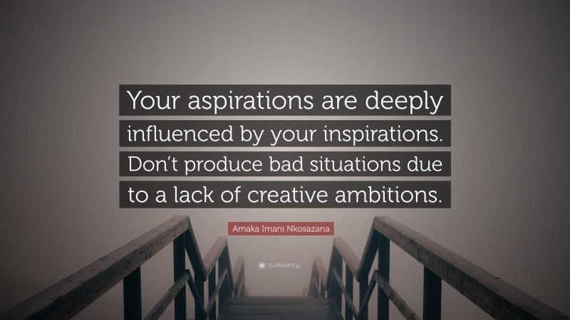 Amaka Imani Nkosazana Quote: “Your aspirations are deeply influenced by your inspirations. Don’t produce bad situations due to a lack of creative ambitions.”