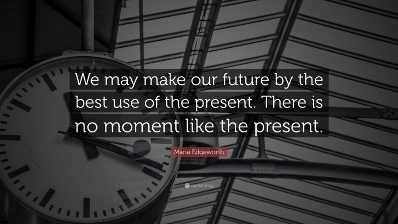 Maria Edgeworth Quote: “We may make our future by the best use of the present. There is no moment like the present.”