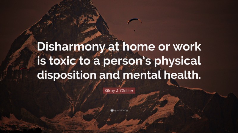 Kilroy J. Oldster Quote: “Disharmony at home or work is toxic to a person’s physical disposition and mental health.”