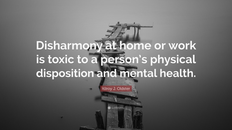 Kilroy J. Oldster Quote: “Disharmony at home or work is toxic to a person’s physical disposition and mental health.”