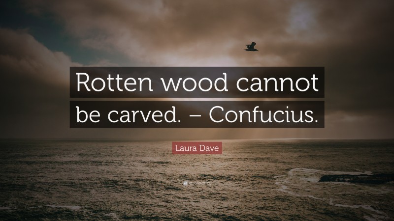 Laura Dave Quote: “Rotten wood cannot be carved. – Confucius.”