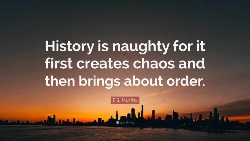 B.S. Murthy Quote: “History is naughty for it first creates chaos and then brings about order.”