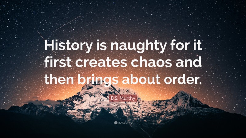 B.S. Murthy Quote: “History is naughty for it first creates chaos and then brings about order.”
