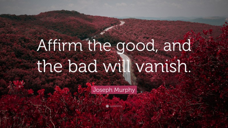 Joseph Murphy Quote: “Affirm the good, and the bad will vanish.”