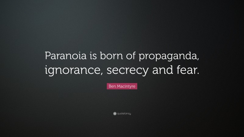Ben Macintyre Quote: “Paranoia is born of propaganda, ignorance, secrecy and fear.”