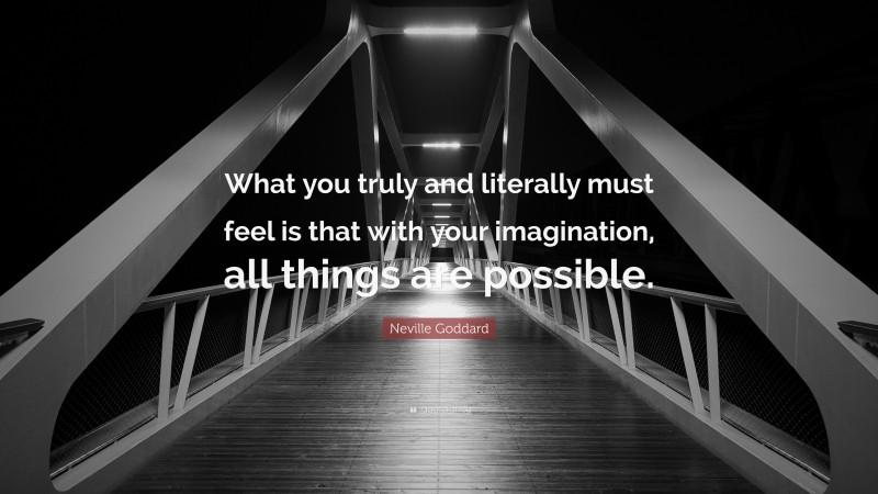 Neville Goddard Quote: “What you truly and literally must feel is that with your imagination, all things are possible.”