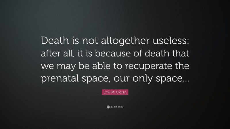 Emil M. Cioran Quote: “Death is not altogether useless: after all, it is because of death that we may be able to recuperate the prenatal space, our only space...”