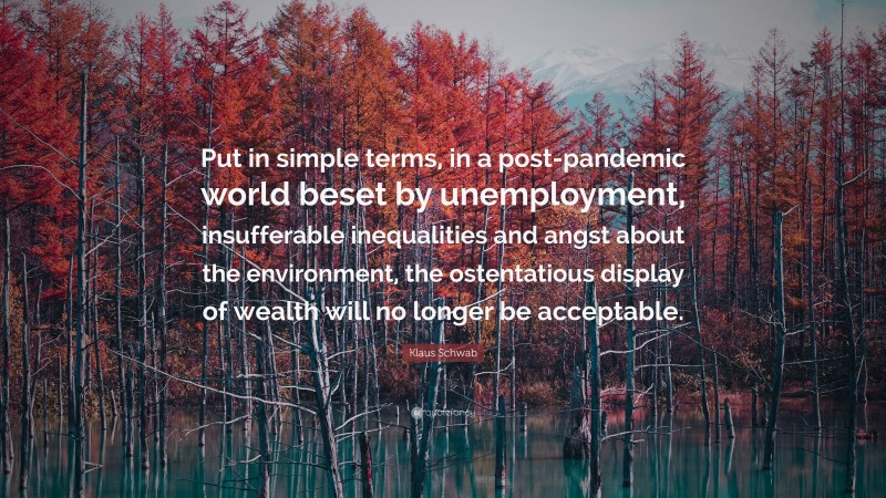 Klaus Schwab Quote: “Put in simple terms, in a post-pandemic world beset by unemployment, insufferable inequalities and angst about the environment, the ostentatious display of wealth will no longer be acceptable.”