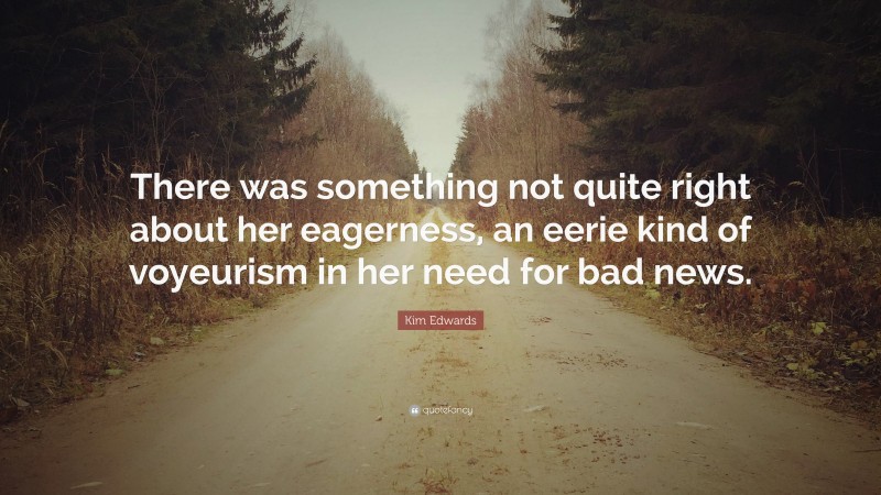 Kim Edwards Quote: “There was something not quite right about her eagerness, an eerie kind of voyeurism in her need for bad news.”