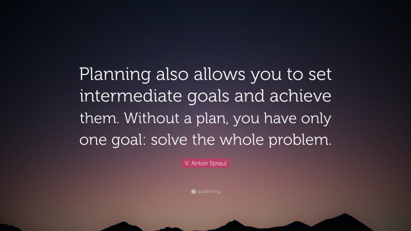 V. Anton Spraul Quote: “Planning also allows you to set intermediate goals and achieve them. Without a plan, you have only one goal: solve the whole problem.”