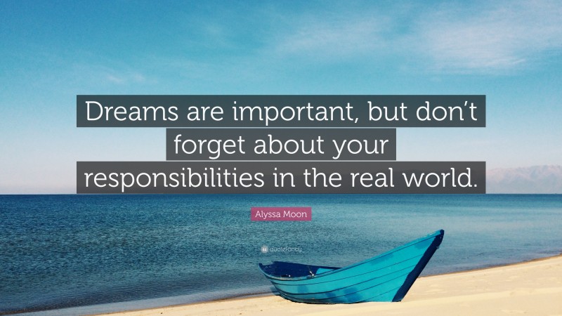 Alyssa Moon Quote: “Dreams are important, but don’t forget about your responsibilities in the real world.”