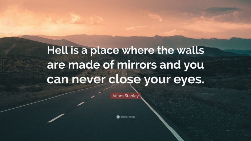 Adam Stanley Quote: “Hell is a place where the walls are made of mirrors and you can never close your eyes.”