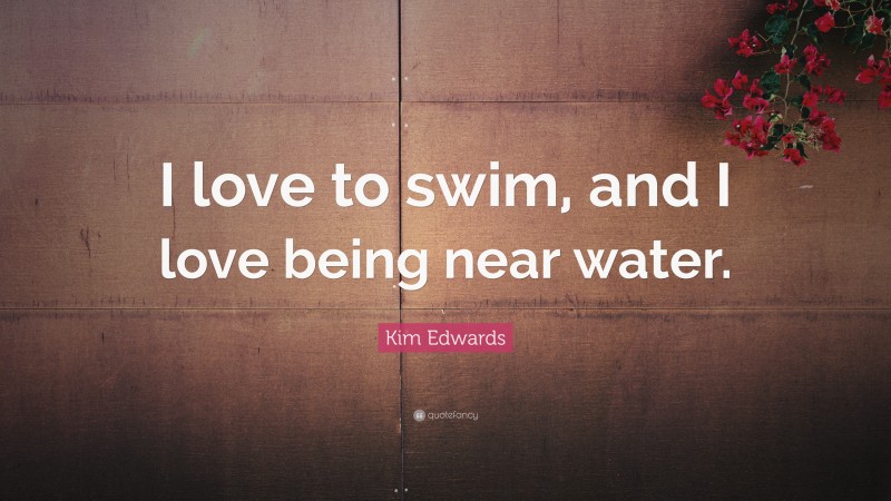 Kim Edwards Quote: “I love to swim, and I love being near water.”