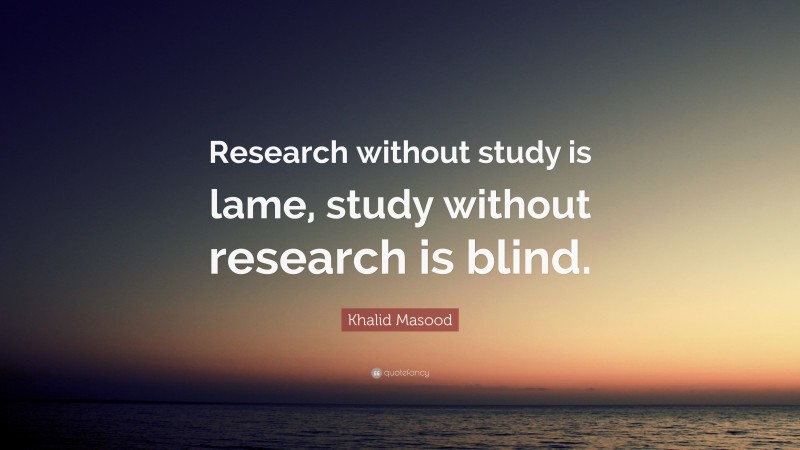 Khalid Masood Quote: “Research without study is lame, study without research is blind.”