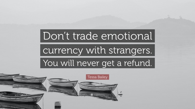 Tessa Bailey Quote: “Don’t trade emotional currency with strangers. You will never get a refund.”