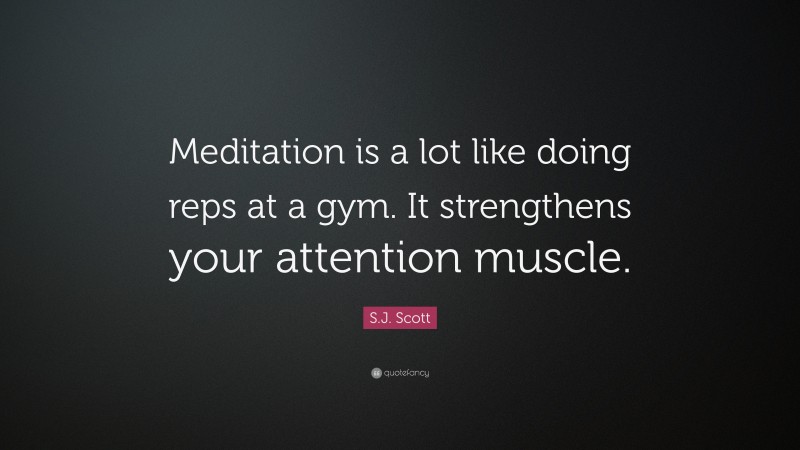 S.J. Scott Quote: “Meditation is a lot like doing reps at a gym. It strengthens your attention muscle.”