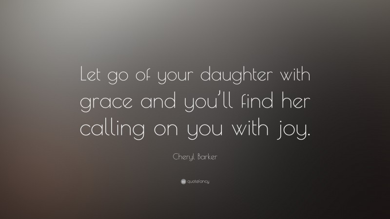 Cheryl Barker Quote: “Let go of your daughter with grace and you’ll find her calling on you with joy.”