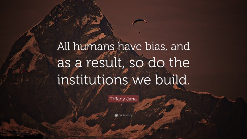 Tiffany Jana Quote: “All humans have bias, and as a result, so do the institutions we build.”