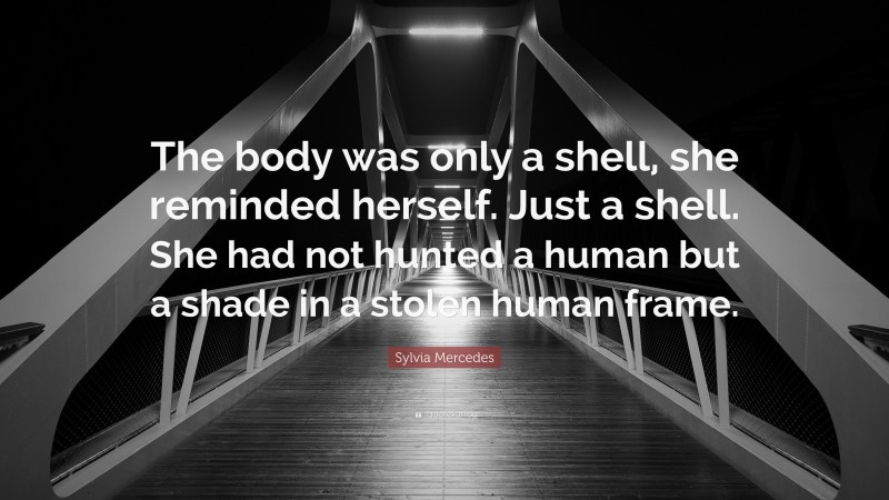Sylvia Mercedes Quote: “The body was only a shell, she reminded herself. Just a shell. She had not hunted a human but a shade in a stolen human frame.”