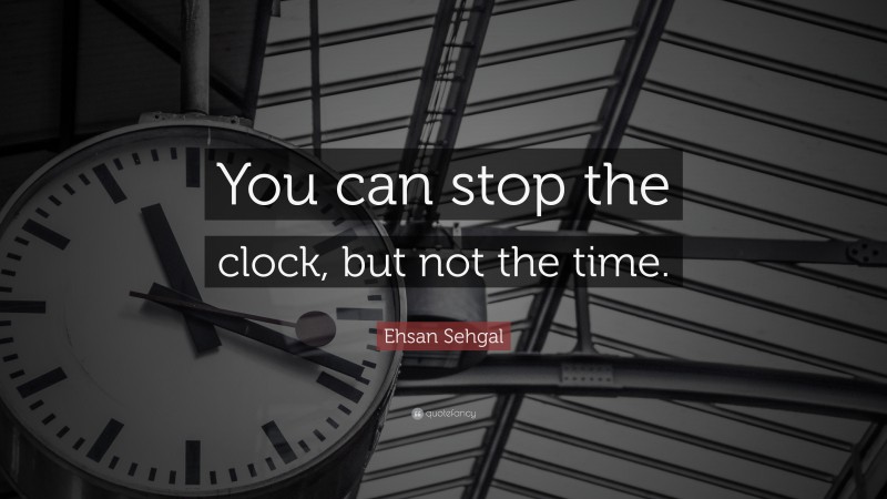 Ehsan Sehgal Quote: “You can stop the clock, but not the time.”