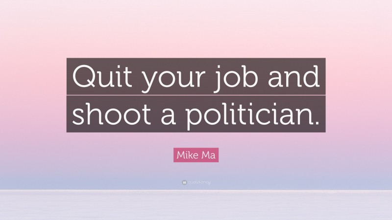 Mike Ma Quote: “Quit your job and shoot a politician.”