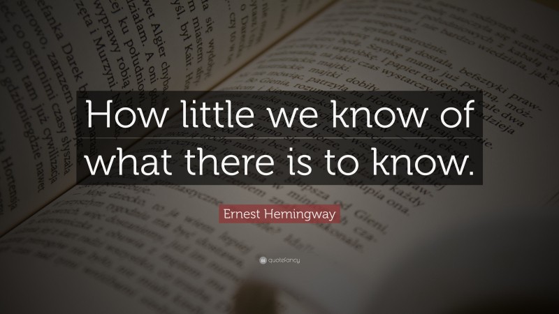 Ernest Hemingway Quote: “How little we know of what there is to know.”