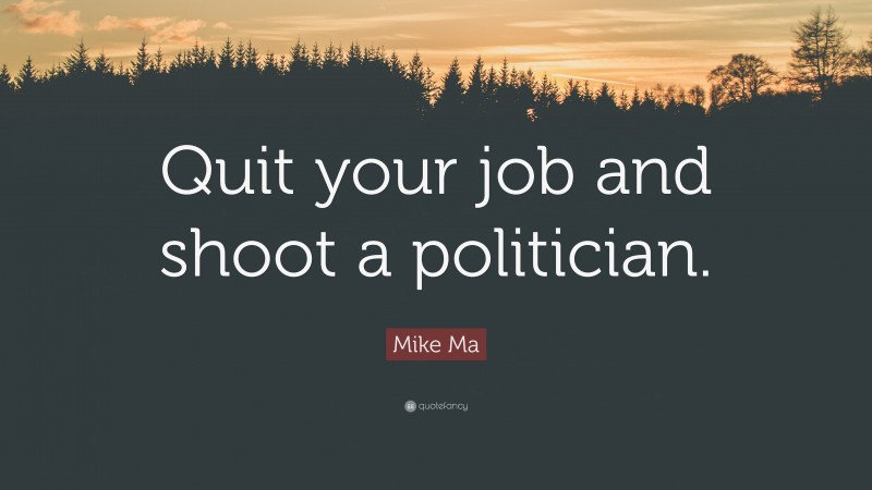 Mike Ma Quote: “Quit your job and shoot a politician.”