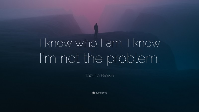 Tabitha Brown Quote: “I know who I am. I know I’m not the problem.”