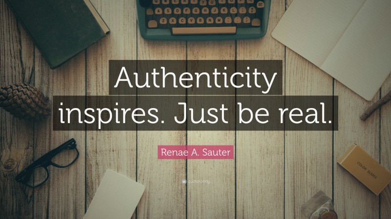 Renae A. Sauter Quote: “Authenticity inspires. Just be real.”
