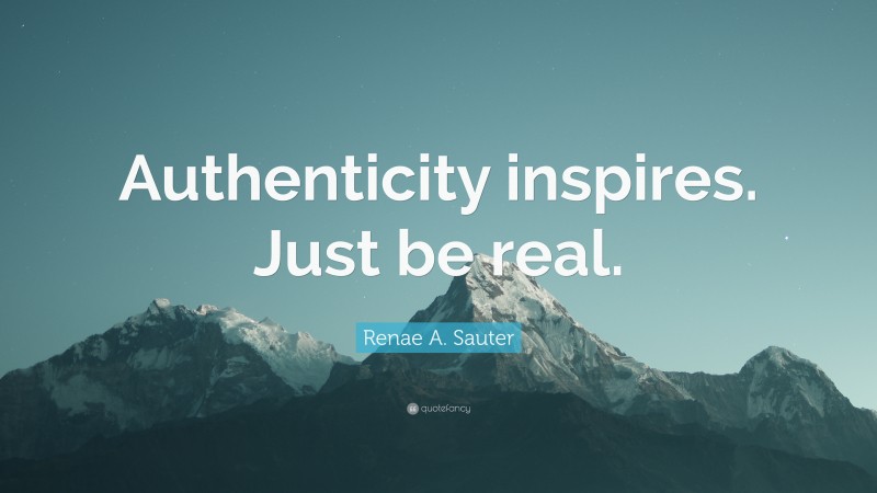Renae A. Sauter Quote: “Authenticity inspires. Just be real.”
