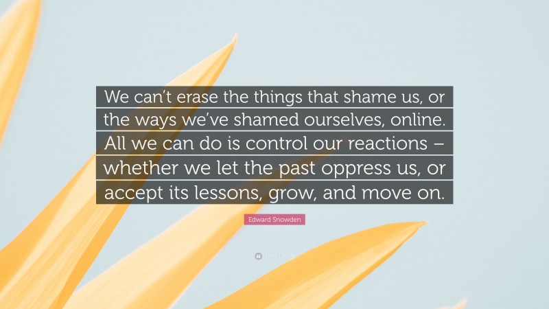 Edward Snowden Quote: “We can’t erase the things that shame us, or the ways we’ve shamed ourselves, online. All we can do is control our reactions – whether we let the past oppress us, or accept its lessons, grow, and move on.”