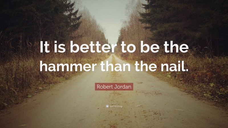 Robert Jordan Quote: “It is better to be the hammer than the nail.”
