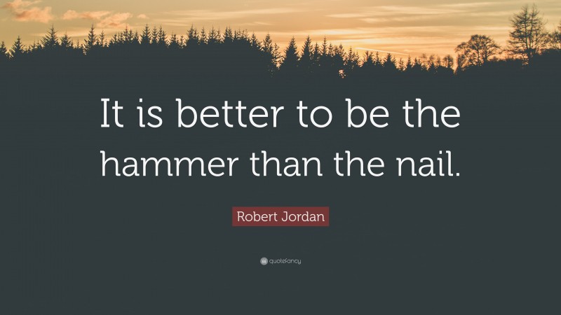 Robert Jordan Quote: “It is better to be the hammer than the nail.”
