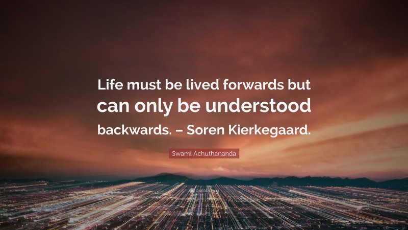 Swami Achuthananda Quote: “Life must be lived forwards but can only be understood backwards. – Soren Kierkegaard.”