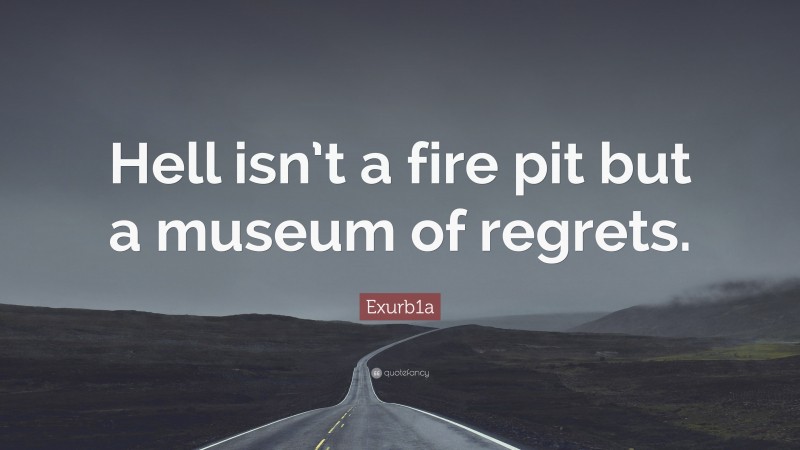 Exurb1a Quote: “Hell isn’t a fire pit but a museum of regrets.”