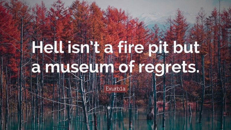Exurb1a Quote: “Hell isn’t a fire pit but a museum of regrets.”