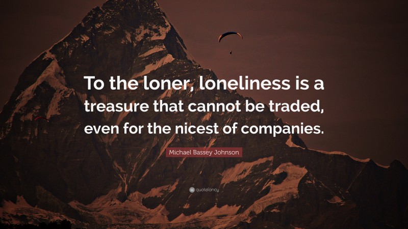 Michael Bassey Johnson Quote: “To the loner, loneliness is a treasure that cannot be traded, even for the nicest of companies.”