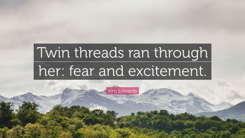 Kim Edwards Quote: “Twin threads ran through her: fear and excitement.”