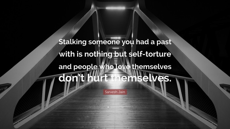 Sarvesh Jain Quote: “Stalking someone you had a past with is nothing but self-torture and people who love themselves don’t hurt themselves.”