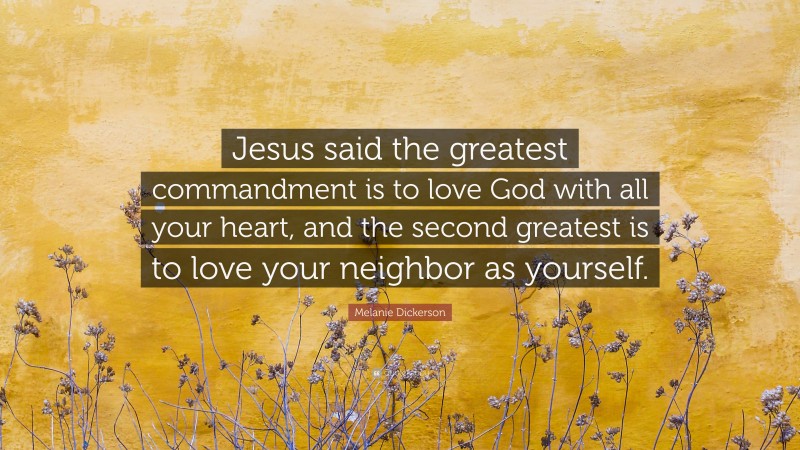 Melanie Dickerson Quote: “Jesus said the greatest commandment is to love God with all your heart, and the second greatest is to love your neighbor as yourself.”