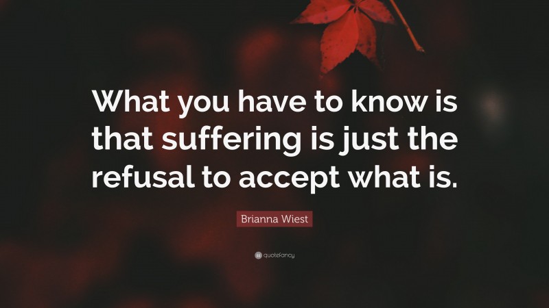 Brianna Wiest Quote: “What you have to know is that suffering is just the refusal to accept what is.”