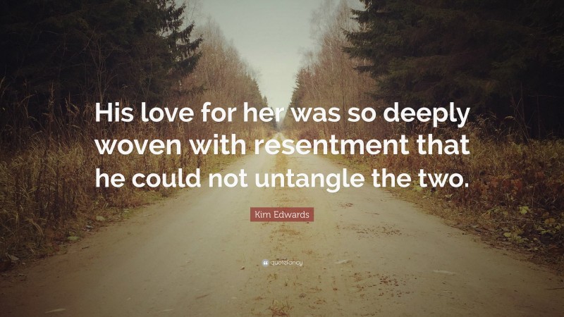 Kim Edwards Quote: “His love for her was so deeply woven with resentment that he could not untangle the two.”