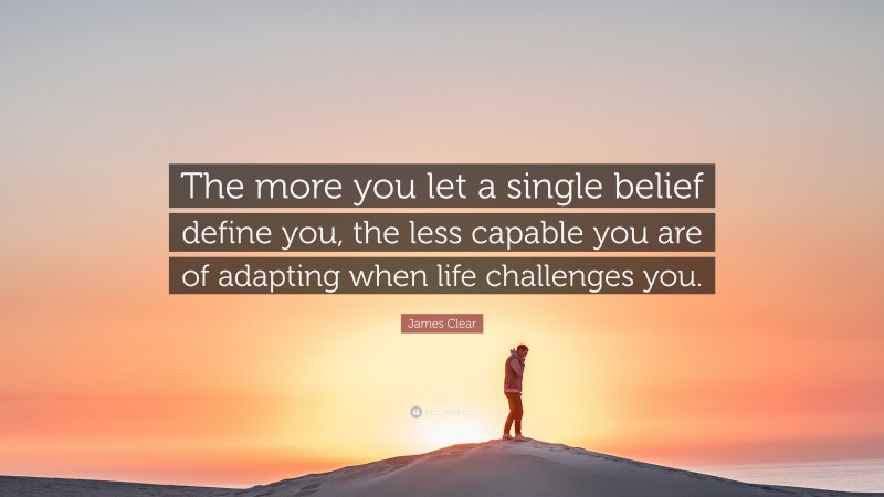 James Clear Quote: “The more you let a single belief define you, the less capable you are of adapting when life challenges you.”