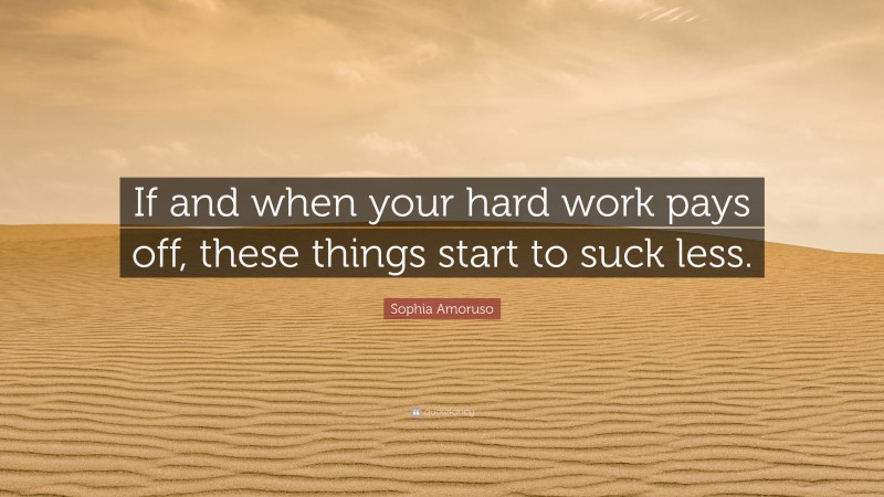 Sophia Amoruso Quote: “If and when your hard work pays off, these things start to suck less.”