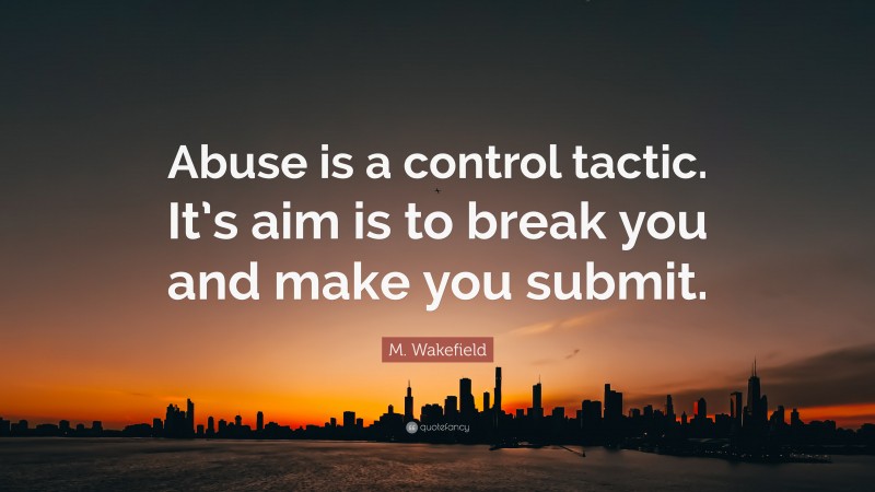M. Wakefield Quote: “Abuse is a control tactic. It’s aim is to break you and make you submit.”