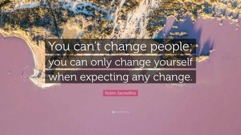 Robin Sacredfire Quote: “You can’t change people; you can only change yourself when expecting any change.”