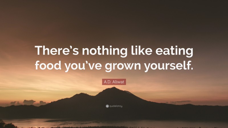 A.D. Aliwat Quote: “There’s nothing like eating food you’ve grown yourself.”