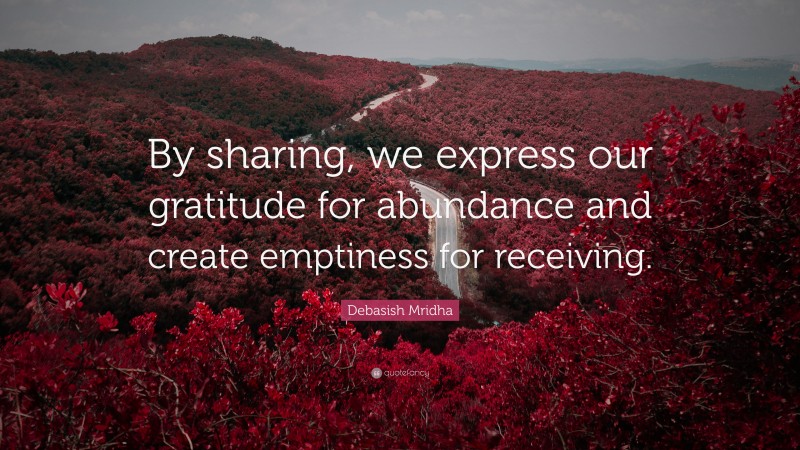 Debasish Mridha Quote: “By sharing, we express our gratitude for abundance and create emptiness for receiving.”