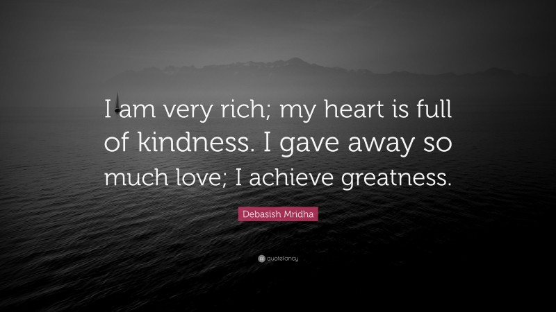 Debasish Mridha Quote: “I am very rich; my heart is full of kindness. I gave away so much love; I achieve greatness.”